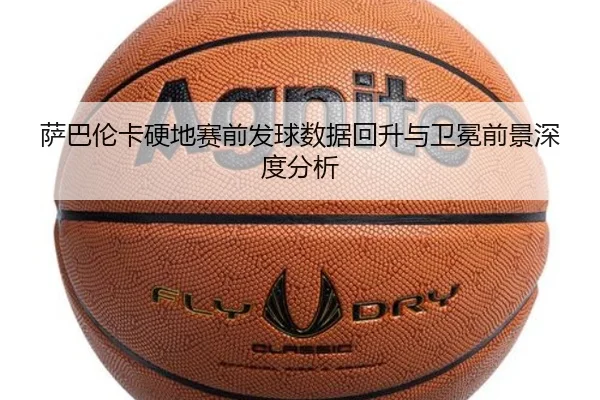 萨巴伦卡硬地赛前发球数据回升与卫冕前景深度分析