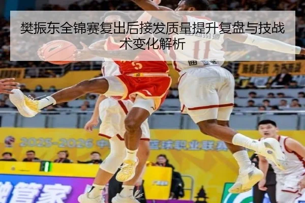 樊振东全锦赛复出后接发质量提升复盘与技战术变化解析